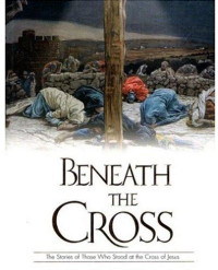 Beneath the Cross: The Stories of Those Who Stood at the Cross of Jesus